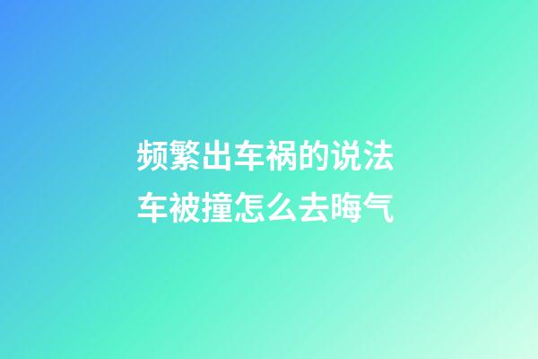 频繁出车祸的说法 车被撞怎么去晦气